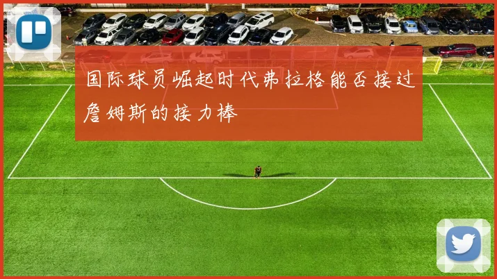 国际球员崛起时代弗拉格能否接过詹姆斯的接力棒