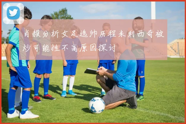 肖赧分析女足选帅历程米利西奇被炒可能性不高原因探讨