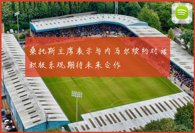 桑托斯主席表示与内马尔续约对话积极乐观期待未来合作