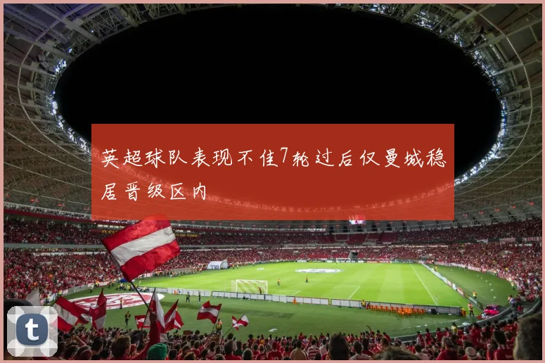 英超球队表现不佳7轮过后仅曼城稳居晋级区内