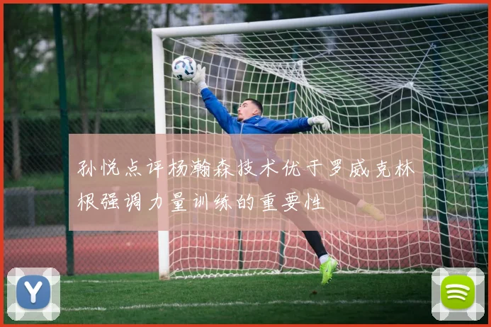 孙悦点评杨瀚森技术优于罗威克林根强调力量训练的重要性