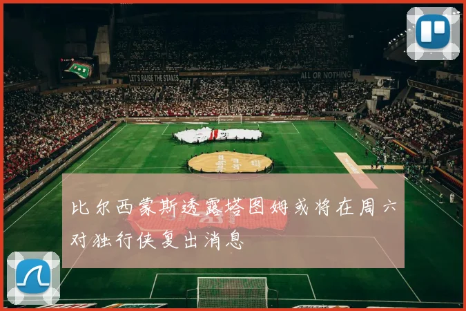 比尔西蒙斯透露塔图姆或将在周六对独行侠复出消息