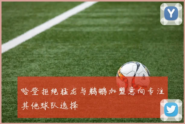 哈登拒绝猛龙与鹈鹕加盟意向专注其他球队选择