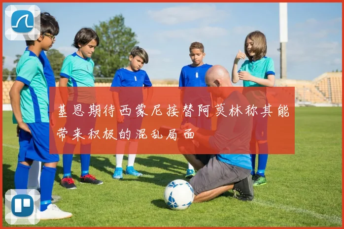 基恩期待西蒙尼接替阿莫林称其能带来积极的混乱局面