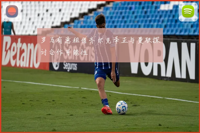 罗马有意租借齐尔克泽正与曼联探讨合作可能性