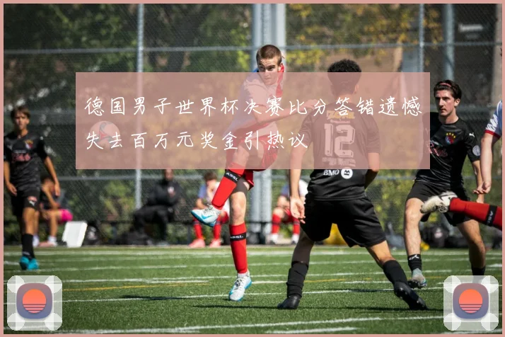 德国男子世界杯决赛比分答错遗憾失去百万元奖金引热议