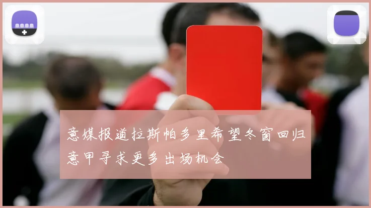 意媒报道拉斯帕多里希望冬窗回归意甲寻求更多出场机会
