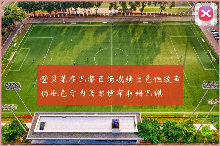 登贝莱在巴黎百场战绩出色但效率仍逊色于内马尔伊布和姆巴佩