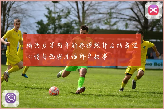 梅西分享鸡年新春视频背后的羞涩心情与西班牙语拜年故事