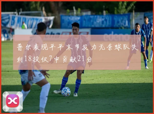 普尔表现平平末节发力无奈球队失利18投仅7中贡献21分
