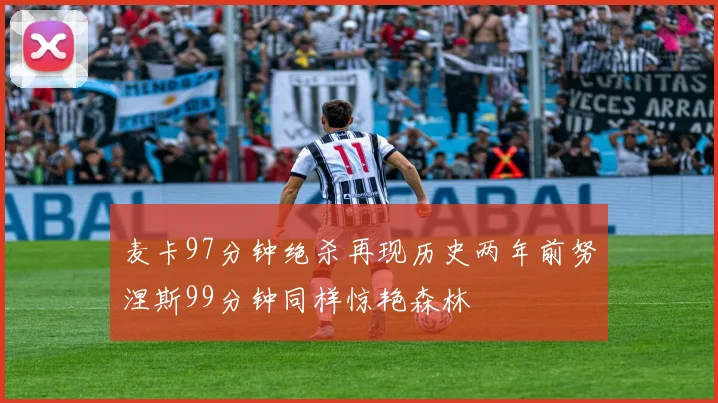 麦卡97分钟绝杀再现历史两年前努涅斯99分钟同样惊艳森林