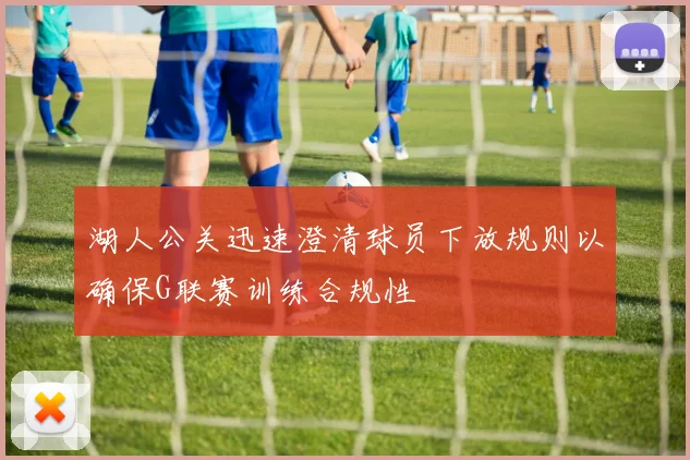 湖人公关迅速澄清球员下放规则以确保G联赛训练合规性