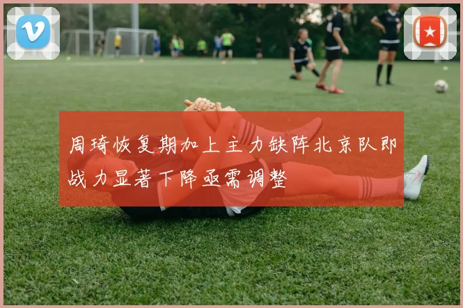 周琦恢复期加上主力缺阵北京队即战力显著下降亟需调整