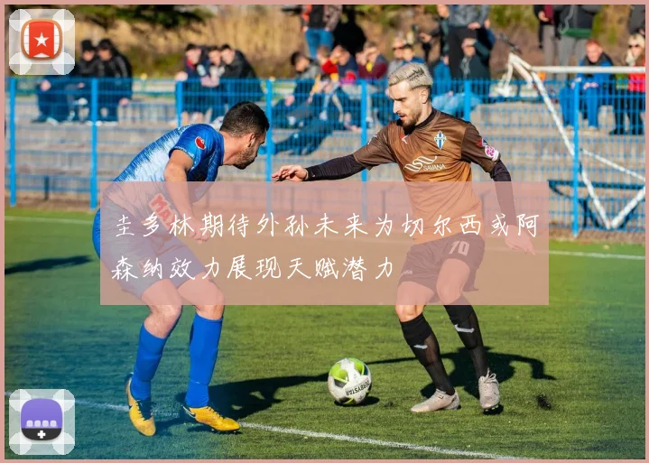 圭多林期待外孙未来为切尔西或阿森纳效力展现天赋潜力