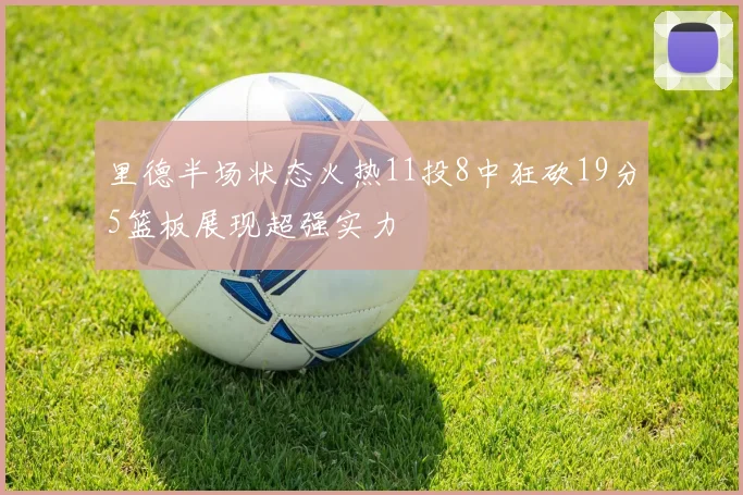 里德半场状态火热11投8中狂砍19分5篮板展现超强实力