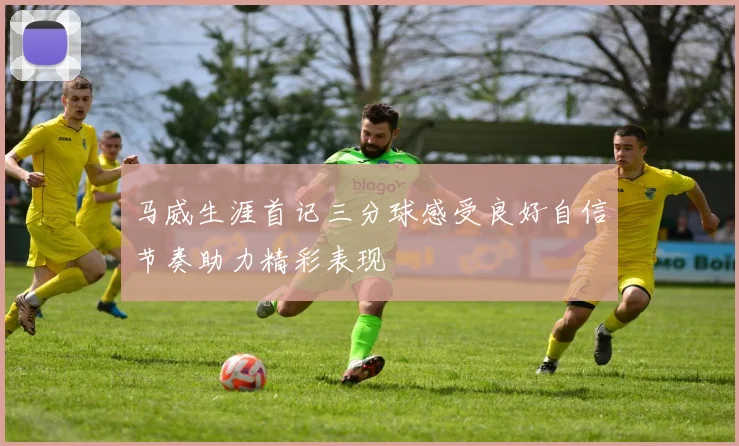 马威生涯首记三分球感受良好自信节奏助力精彩表现