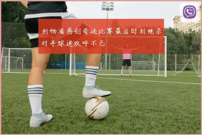 利物浦再创奇迹比赛最后时刻绝杀对手球迷欢呼不已