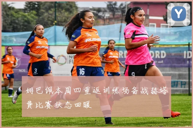姆巴佩本周四重返训练场备战赫塔费比赛状态回暖