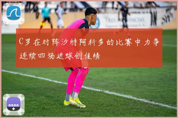 C罗在对阵沙特阿科多的比赛中力争连续四场进球创佳绩