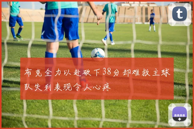 布克全力以赴砍下38分却难救主球队失利表现令人心疼