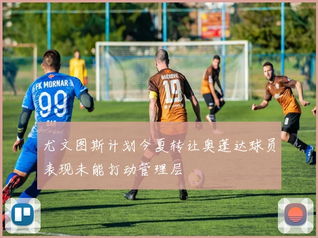 尤文图斯计划今夏转让奥蓬达球员表现未能打动管理层
