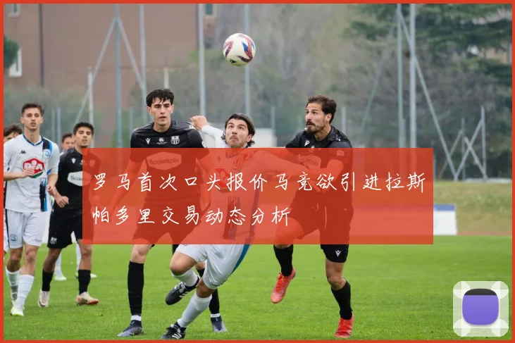 罗马首次口头报价马竞欲引进拉斯帕多里交易动态分析