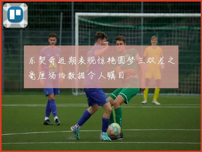 东契奇近期表现惊艳圆梦三双差之毫厘场均数据令人瞩目