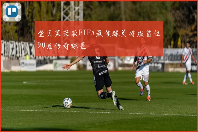 登贝莱若获FIFA最佳球员将成首位90后传奇球星