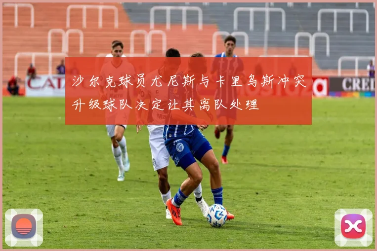 沙尔克球员尤尼斯与卡里乌斯冲突升级球队决定让其离队处理