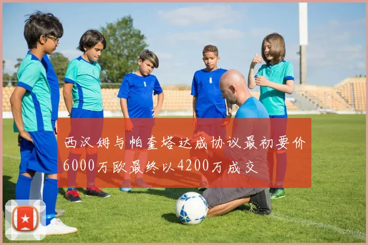 西汉姆与帕奎塔达成协议最初要价6000万欧最终以4200万成交