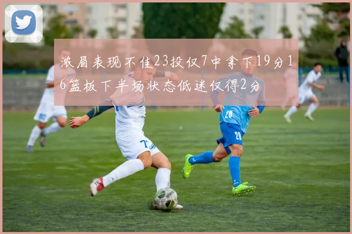浓眉表现不佳23投仅7中拿下19分16篮板下半场状态低迷仅得2分