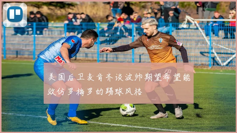 美国后卫麦肯齐谈波帅期望希望能效仿罗梅罗的踢球风格