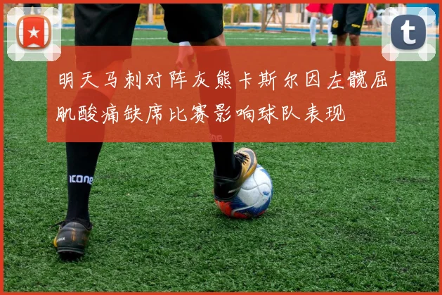 明天马刺对阵灰熊卡斯尔因左髋屈肌酸痛缺席比赛影响球队表现